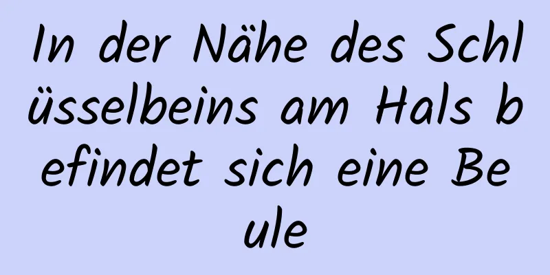 In der Nähe des Schlüsselbeins am Hals befindet sich eine Beule