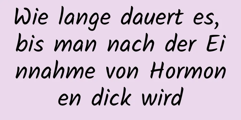 Wie lange dauert es, bis man nach der Einnahme von Hormonen dick wird
