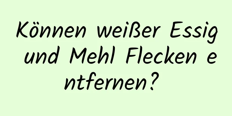 Können weißer Essig und Mehl Flecken entfernen? 