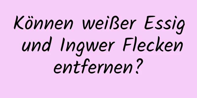 Können weißer Essig und Ingwer Flecken entfernen? 