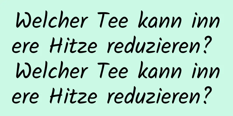 Welcher Tee kann innere Hitze reduzieren? Welcher Tee kann innere Hitze reduzieren? 