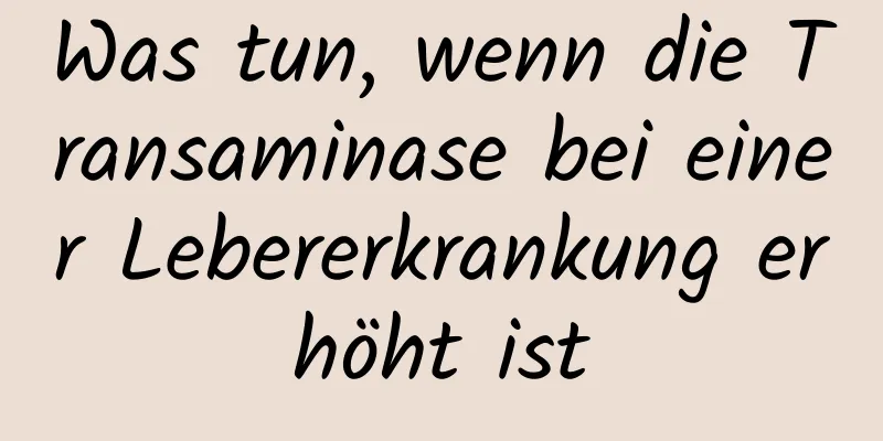 Was tun, wenn die Transaminase bei einer Lebererkrankung erhöht ist
