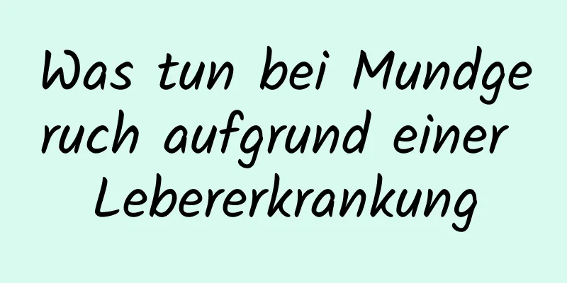 Was tun bei Mundgeruch aufgrund einer Lebererkrankung