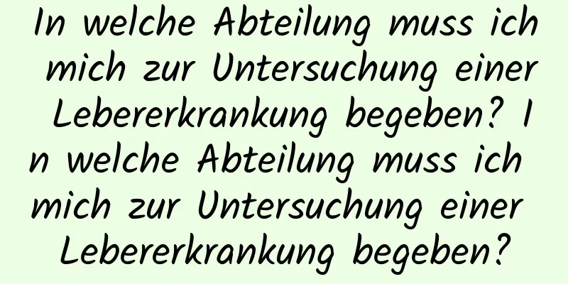 In welche Abteilung muss ich mich zur Untersuchung einer Lebererkrankung begeben? In welche Abteilung muss ich mich zur Untersuchung einer Lebererkrankung begeben?
