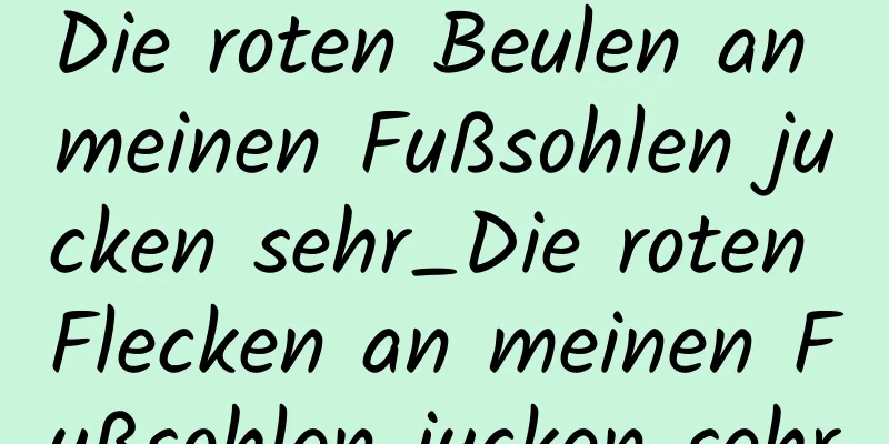 Die roten Beulen an meinen Fußsohlen jucken sehr_Die roten Flecken an meinen Fußsohlen jucken sehr