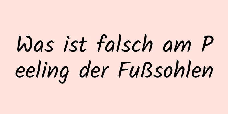 Was ist falsch am Peeling der Fußsohlen