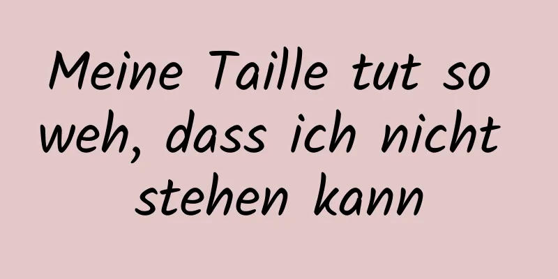 Meine Taille tut so weh, dass ich nicht stehen kann