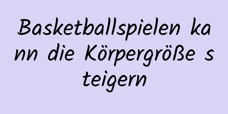 Basketballspielen kann die Körpergröße steigern