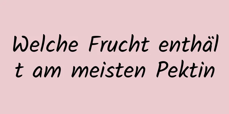 Welche Frucht enthält am meisten Pektin