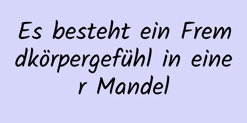 Es besteht ein Fremdkörpergefühl in einer Mandel
