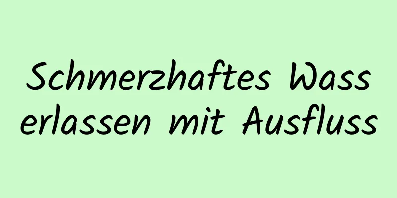 Schmerzhaftes Wasserlassen mit Ausfluss