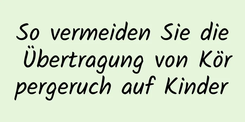 So vermeiden Sie die Übertragung von Körpergeruch auf Kinder