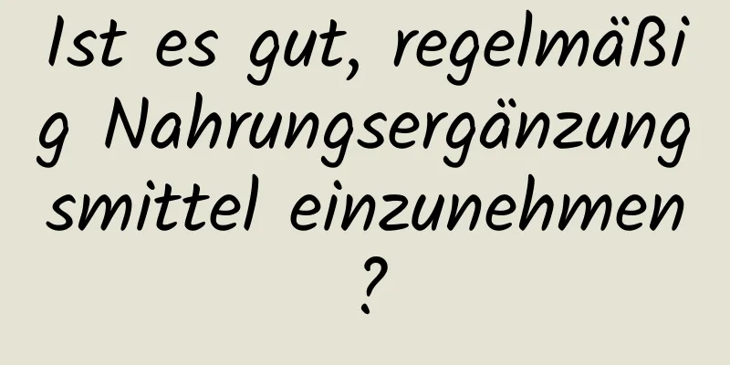 Ist es gut, regelmäßig Nahrungsergänzungsmittel einzunehmen?