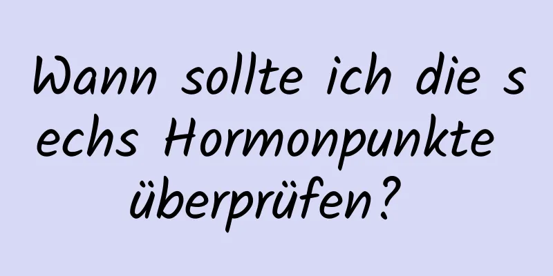 Wann sollte ich die sechs Hormonpunkte überprüfen? 