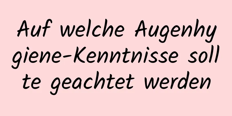 Auf welche Augenhygiene-Kenntnisse sollte geachtet werden