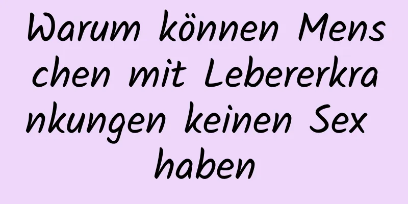 Warum können Menschen mit Lebererkrankungen keinen Sex haben