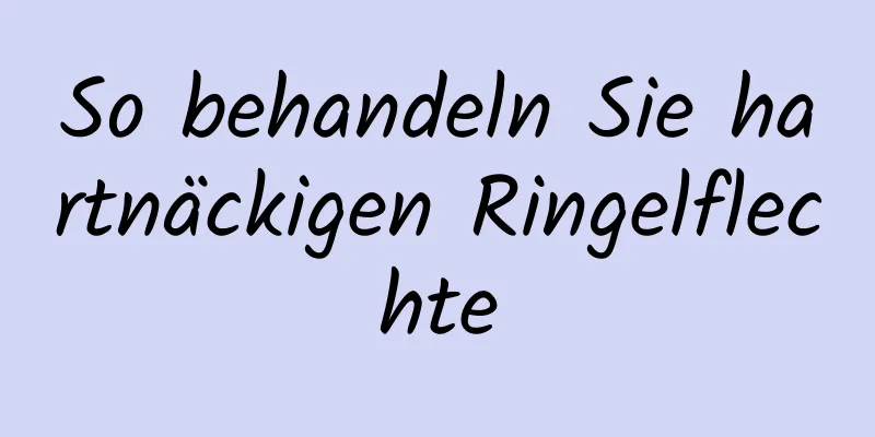So behandeln Sie hartnäckigen Ringelflechte