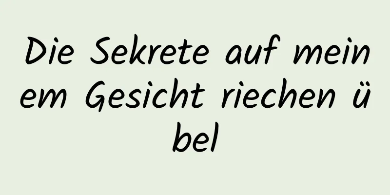 Die Sekrete auf meinem Gesicht riechen übel