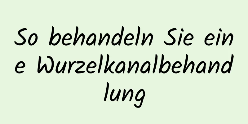So behandeln Sie eine Wurzelkanalbehandlung