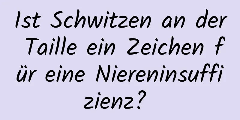 Ist Schwitzen an der Taille ein Zeichen für eine Niereninsuffizienz? 