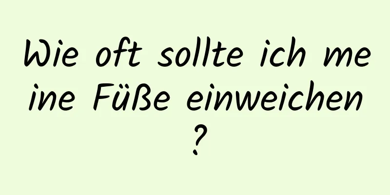 Wie oft sollte ich meine Füße einweichen?