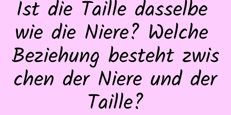 Ist die Taille dasselbe wie die Niere? Welche Beziehung besteht zwischen der Niere und der Taille? 