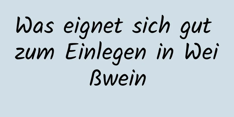 Was eignet sich gut zum Einlegen in Weißwein