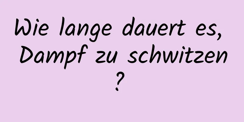 Wie lange dauert es, Dampf zu schwitzen? 