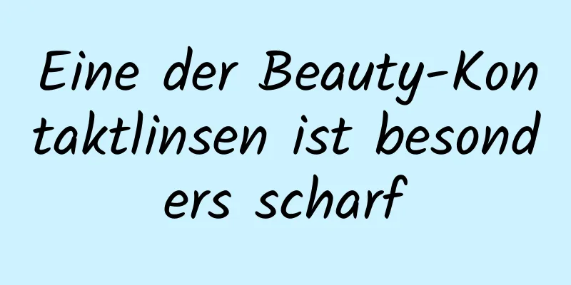 Eine der Beauty-Kontaktlinsen ist besonders scharf