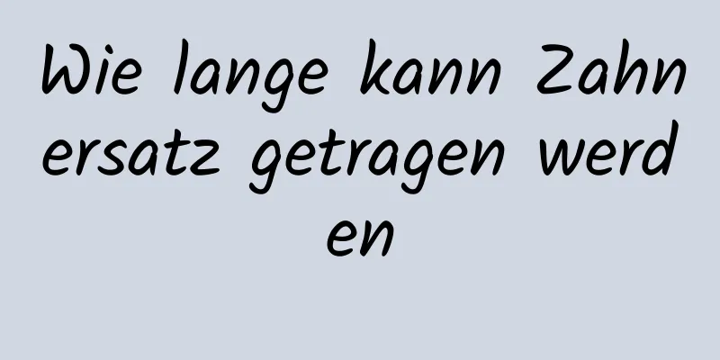 Wie lange kann Zahnersatz getragen werden