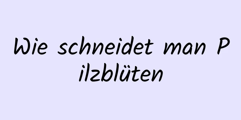 Wie schneidet man Pilzblüten