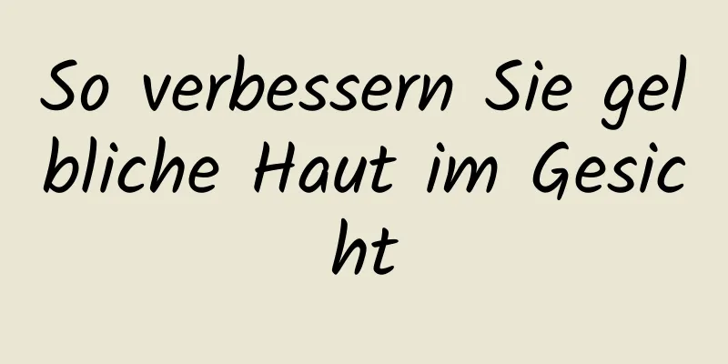 So verbessern Sie gelbliche Haut im Gesicht
