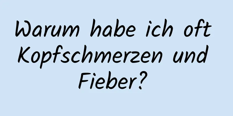 Warum habe ich oft Kopfschmerzen und Fieber? 