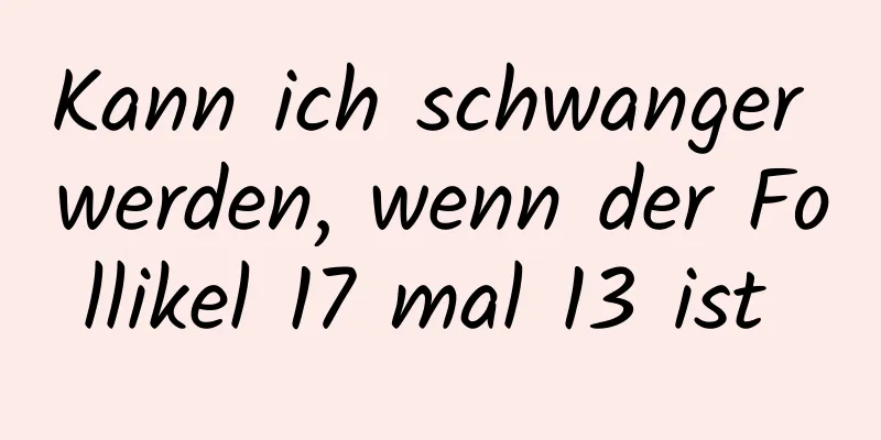 Kann ich schwanger werden, wenn der Follikel 17 mal 13 ist 