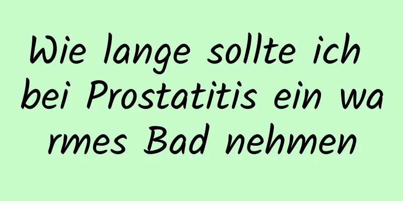 Wie lange sollte ich bei Prostatitis ein warmes Bad nehmen
