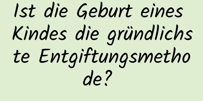 Ist die Geburt eines Kindes die gründlichste Entgiftungsmethode? 
