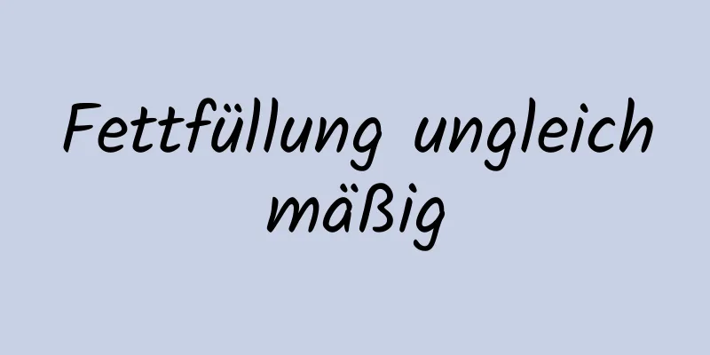 Fettfüllung ungleichmäßig