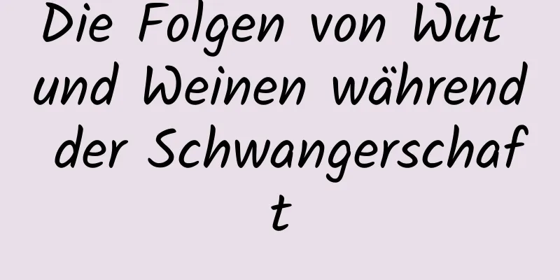 Die Folgen von Wut und Weinen während der Schwangerschaft