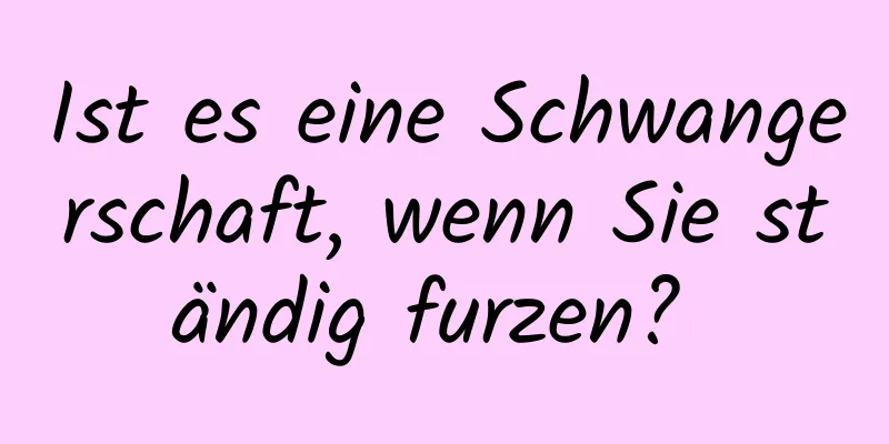 Ist es eine Schwangerschaft, wenn Sie ständig furzen? 