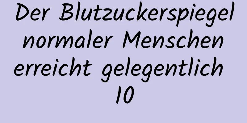 Der Blutzuckerspiegel normaler Menschen erreicht gelegentlich 10