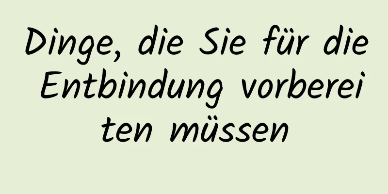 Dinge, die Sie für die Entbindung vorbereiten müssen