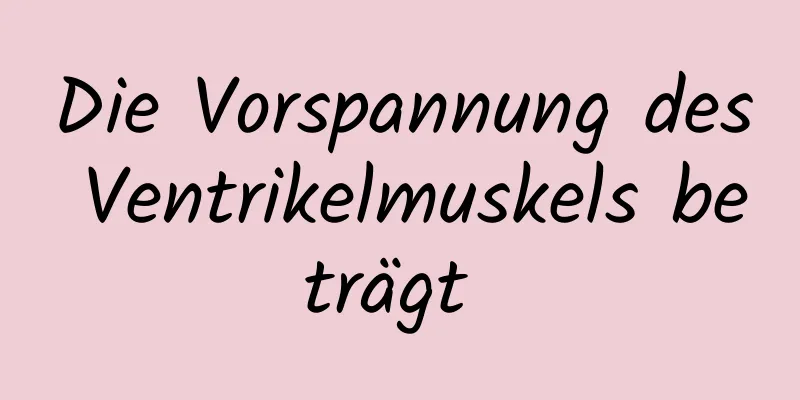 Die Vorspannung des Ventrikelmuskels beträgt 