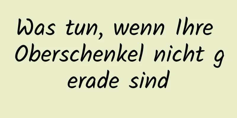 Was tun, wenn Ihre Oberschenkel nicht gerade sind