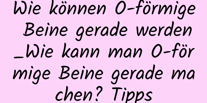 Wie können O-förmige Beine gerade werden_Wie kann man O-förmige Beine gerade machen? Tipps