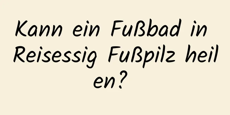 Kann ein Fußbad in Reisessig Fußpilz heilen? 