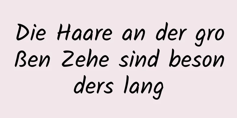 Die Haare an der großen Zehe sind besonders lang