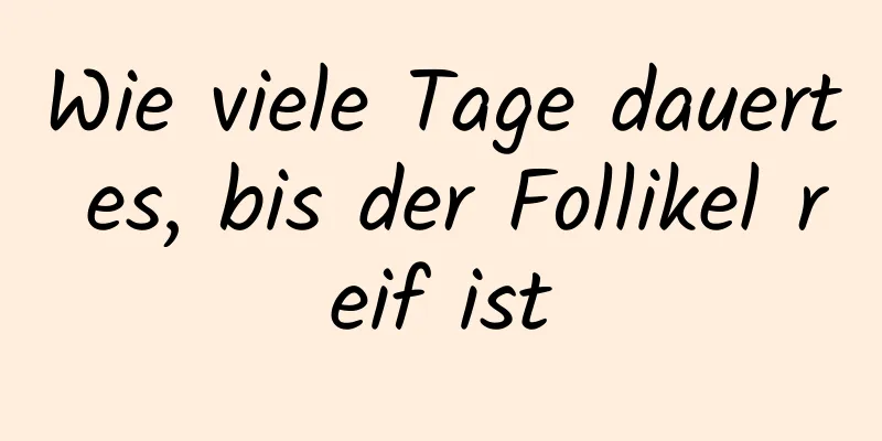 Wie viele Tage dauert es, bis der Follikel reif ist