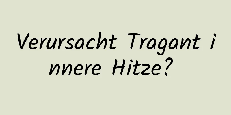 Verursacht Tragant innere Hitze? 