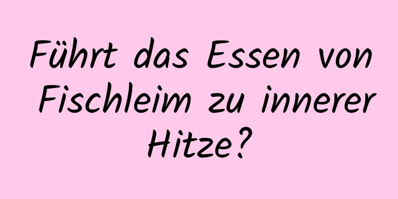 Führt das Essen von Fischleim zu innerer Hitze? 