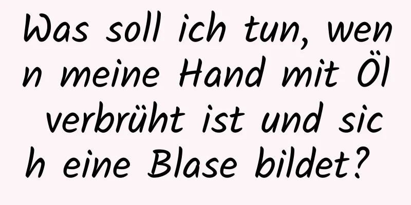 Was soll ich tun, wenn meine Hand mit Öl verbrüht ist und sich eine Blase bildet? 
